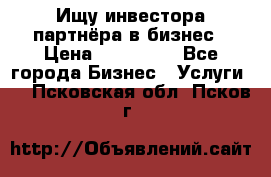 Ищу инвестора-партнёра в бизнес › Цена ­ 500 000 - Все города Бизнес » Услуги   . Псковская обл.,Псков г.